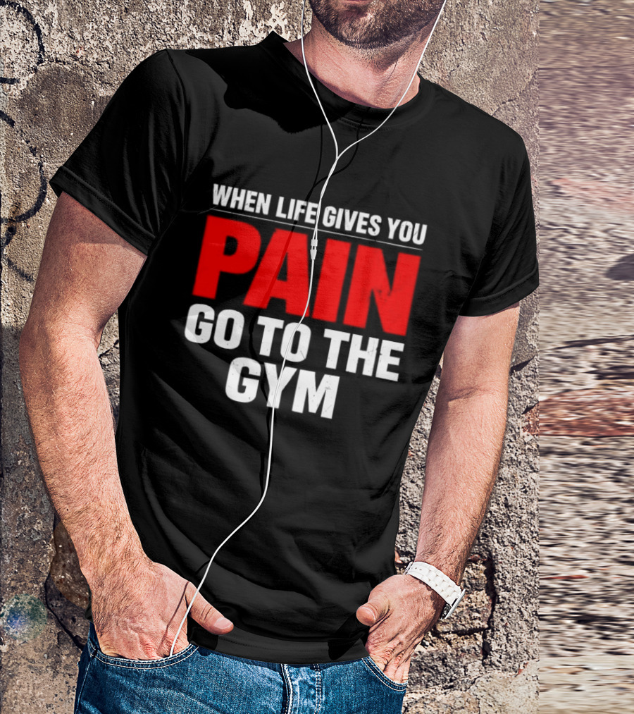 When Life Gives You Pain Go To The Gym Motivation T-Shirt