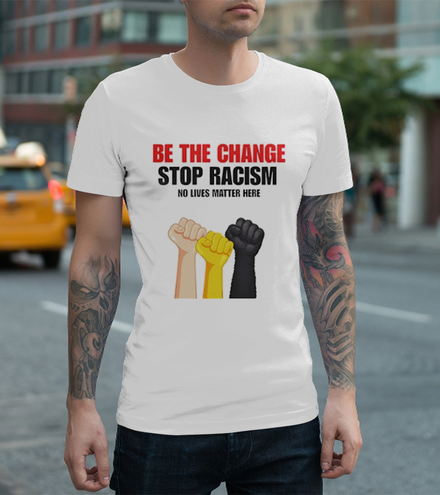 Be The Change Stop Racism No Lives Matter Here Fist Protest T-Shirt