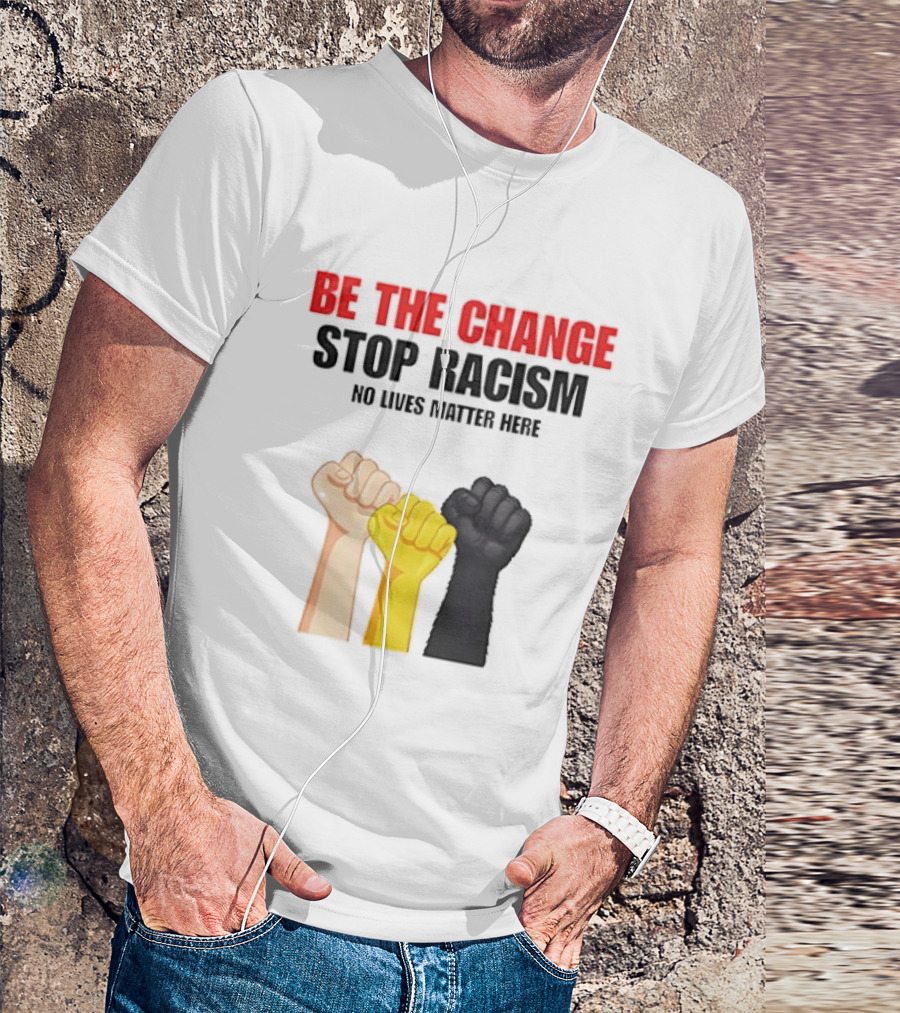 Be The Change Stop Racism No Lives Matter Here Fist Protest T-Shirt