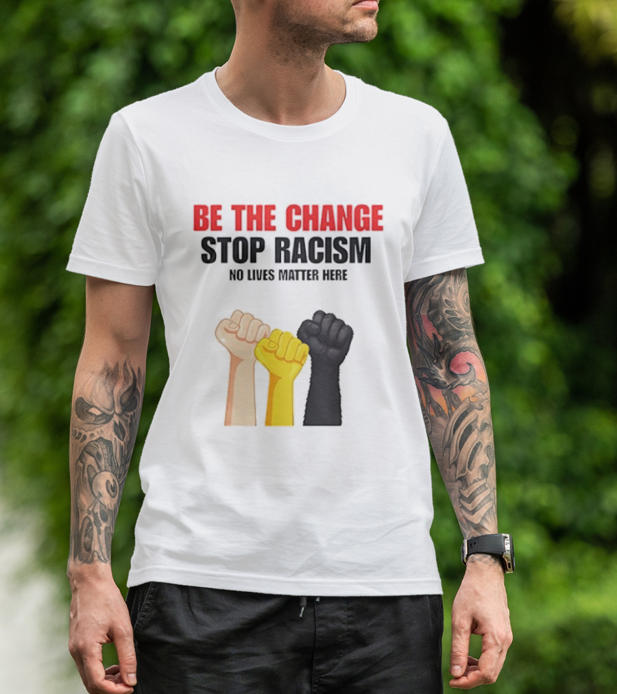 Be The Change Stop Racism No Lives Matter Here Fist Protest T-Shirt