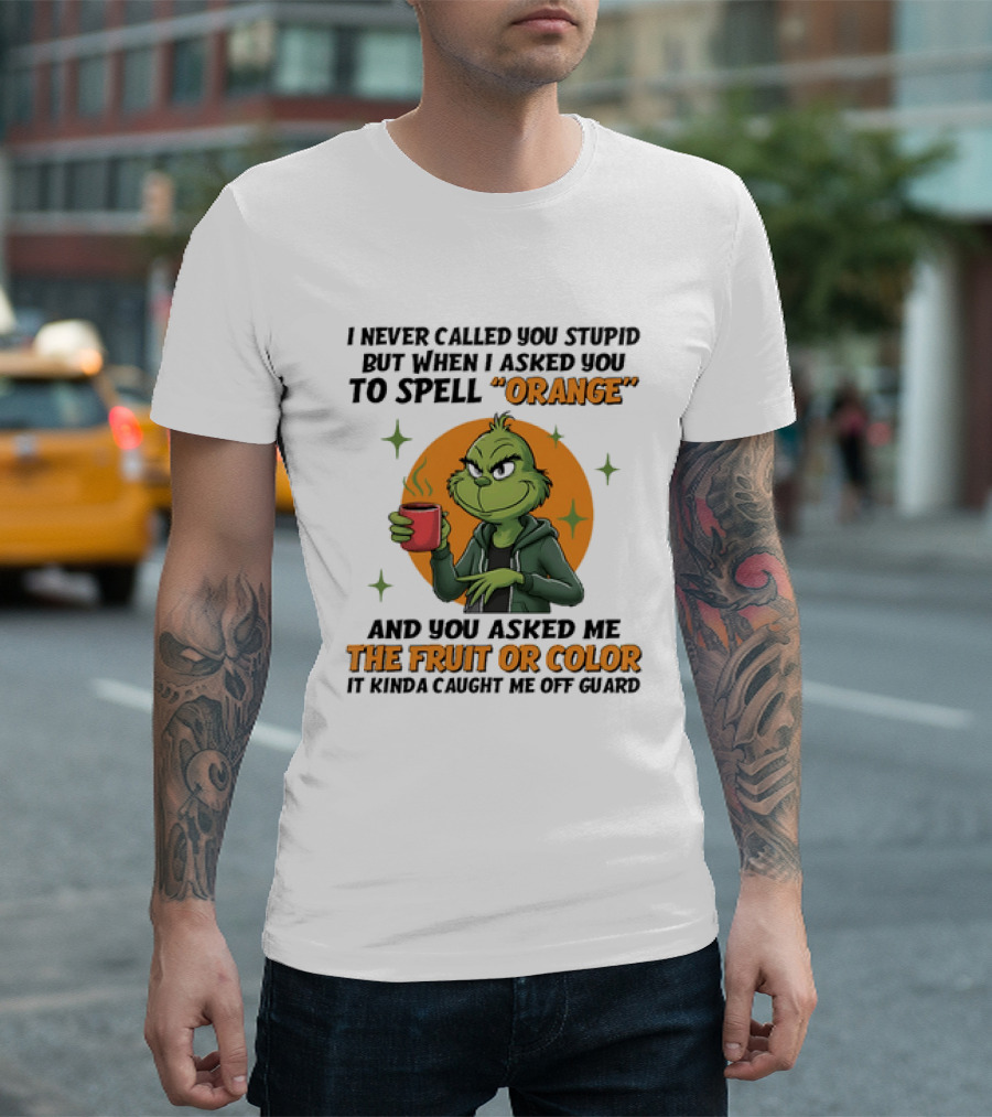 Grinch I Never Called You Stupid But When I Asked You To Spell Orange And You Asked Me The Fruit Or Color It Kinda Caught Me Off Guard T-Shirt