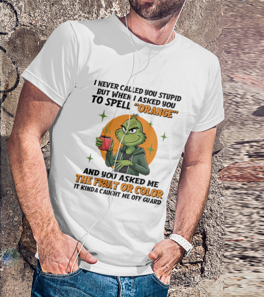 Grinch I Never Called You Stupid But When I Asked You To Spell Orange And You Asked Me The Fruit Or Color It Kinda Caught Me Off Guard T-Shirt