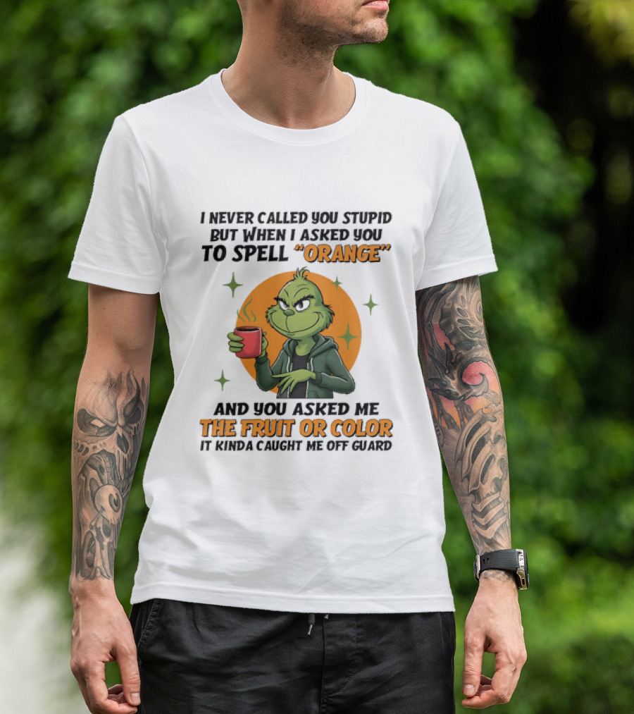 Grinch I Never Called You Stupid But When I Asked You To Spell Orange And You Asked Me The Fruit Or Color It Kinda Caught Me Off Guard T-Shirt
