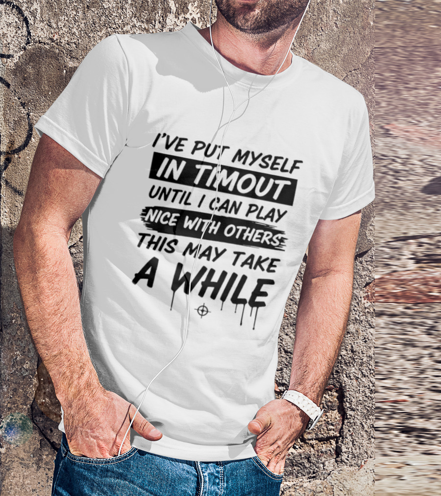 I've Put Myself In Timeout Until I Can Play Nice With Others This May Take A While 2026 T-Shirt