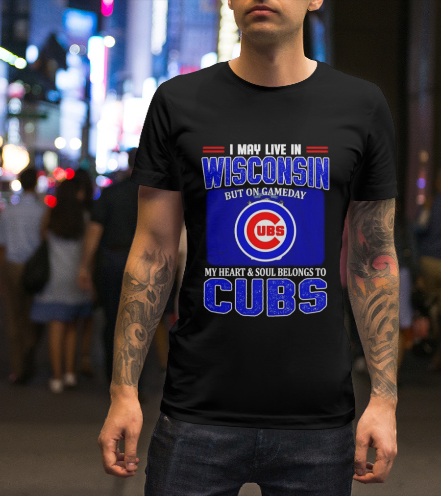I May Live In Wisconsin But On Gameday My Heart And Soul Belongs To Cubs T-Shirt