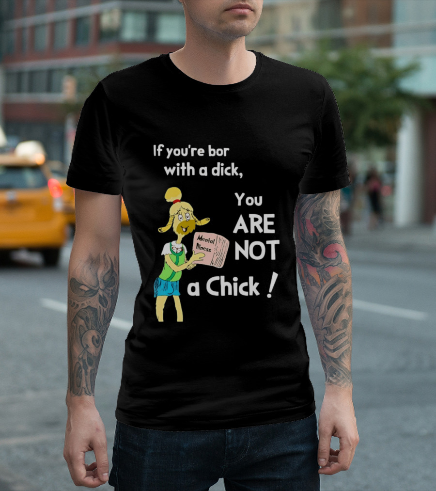 If You're Born With A Dick You Are Not A Chick Mental Lness T-Shirt