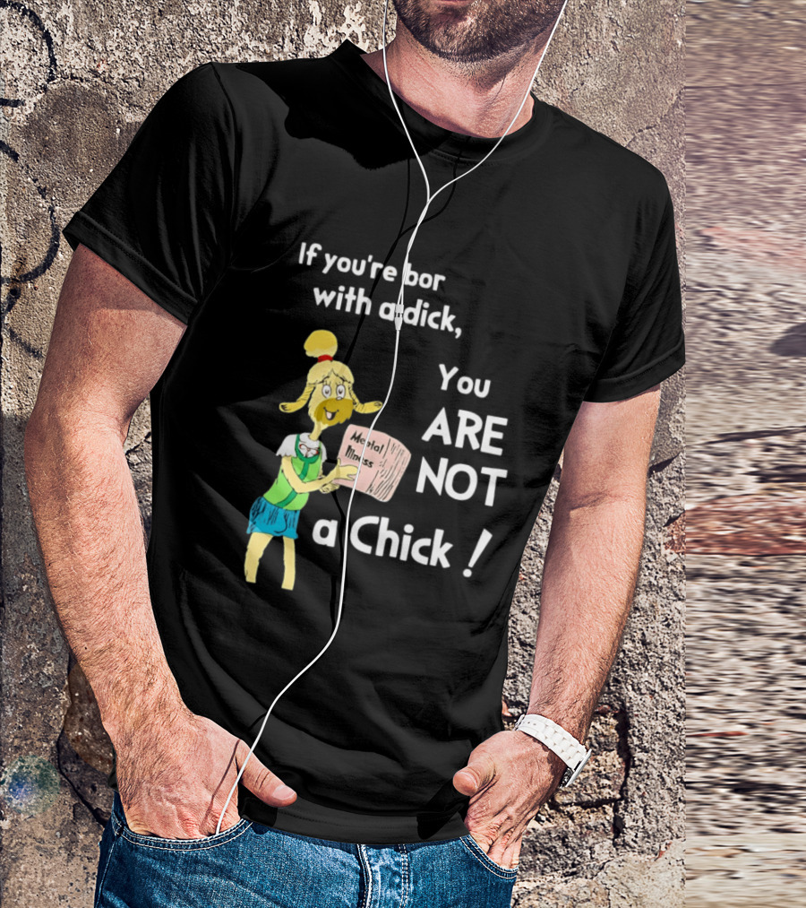 If You're Born With A Dick You Are Not A Chick Mental Lness T-Shirt