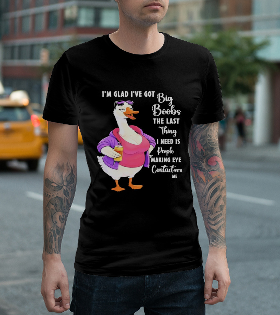 Goose I'm Glad I've Got Big Boobs The Last Thing I Need Is People Making Eye Contact With Me T-Shirt
