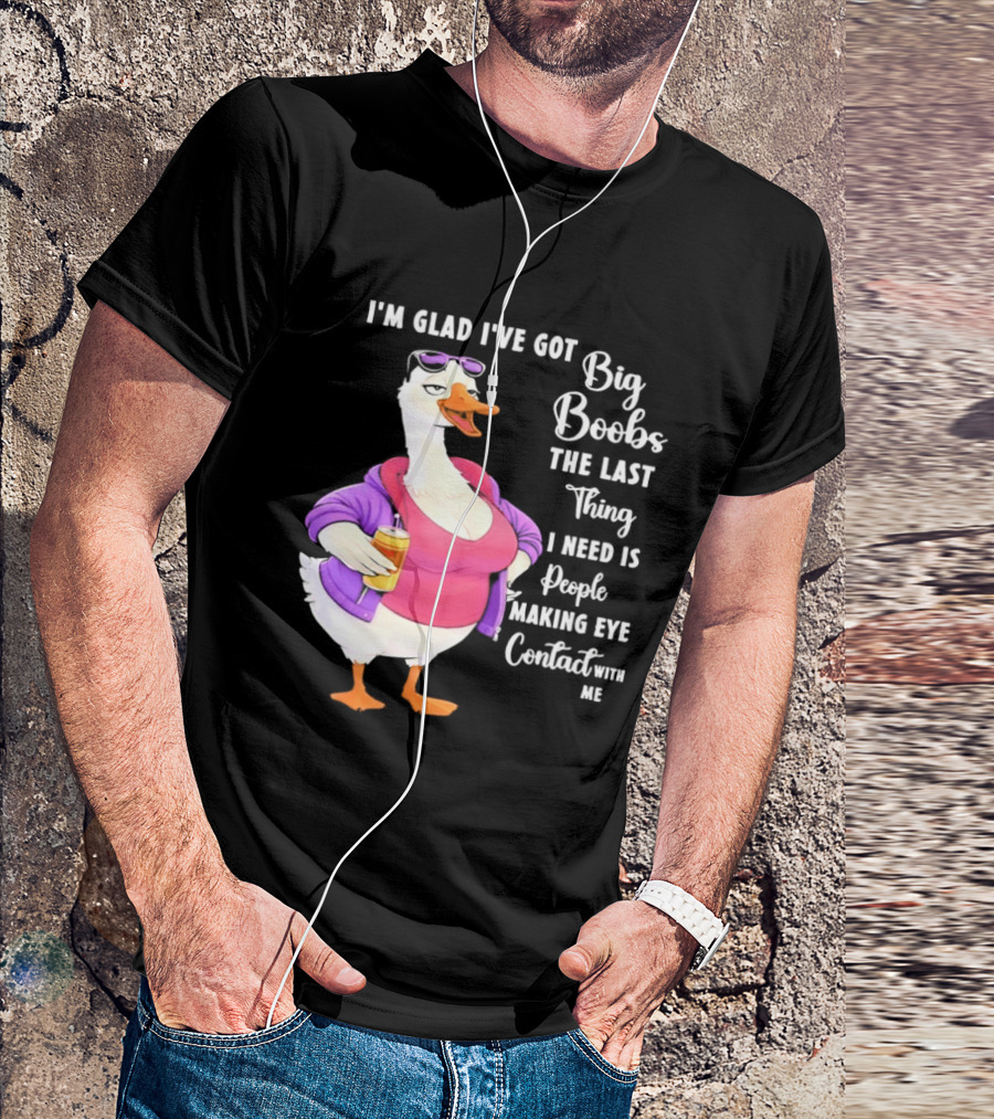Goose I'm Glad I've Got Big Boobs The Last Thing I Need Is People Making Eye Contact With Me T-Shirt
