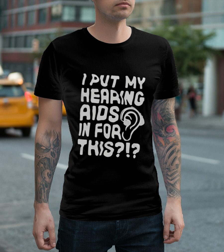 I Put My Hearing Aids In For This Ear T-Shirt