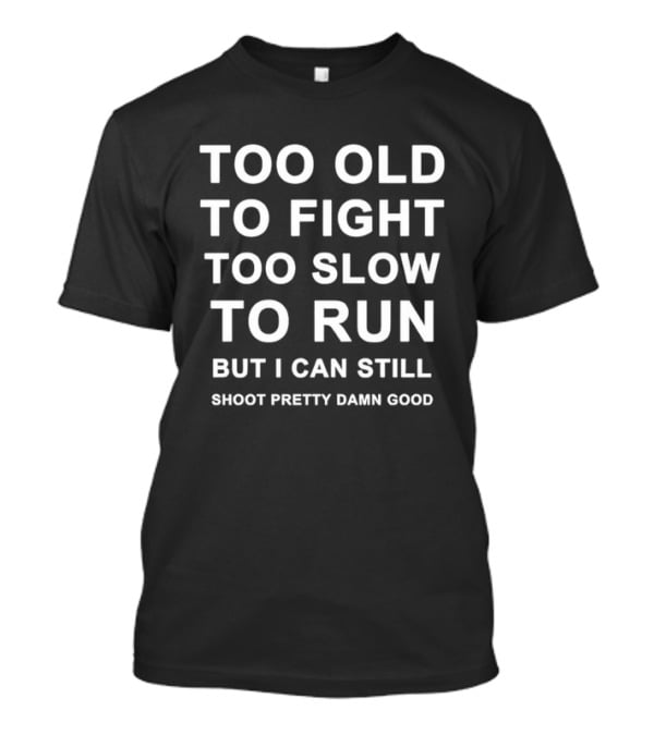 Too Old To Fight Too Slow To Run But I Can Still Shoot Pretty Damn Good T-Shirt