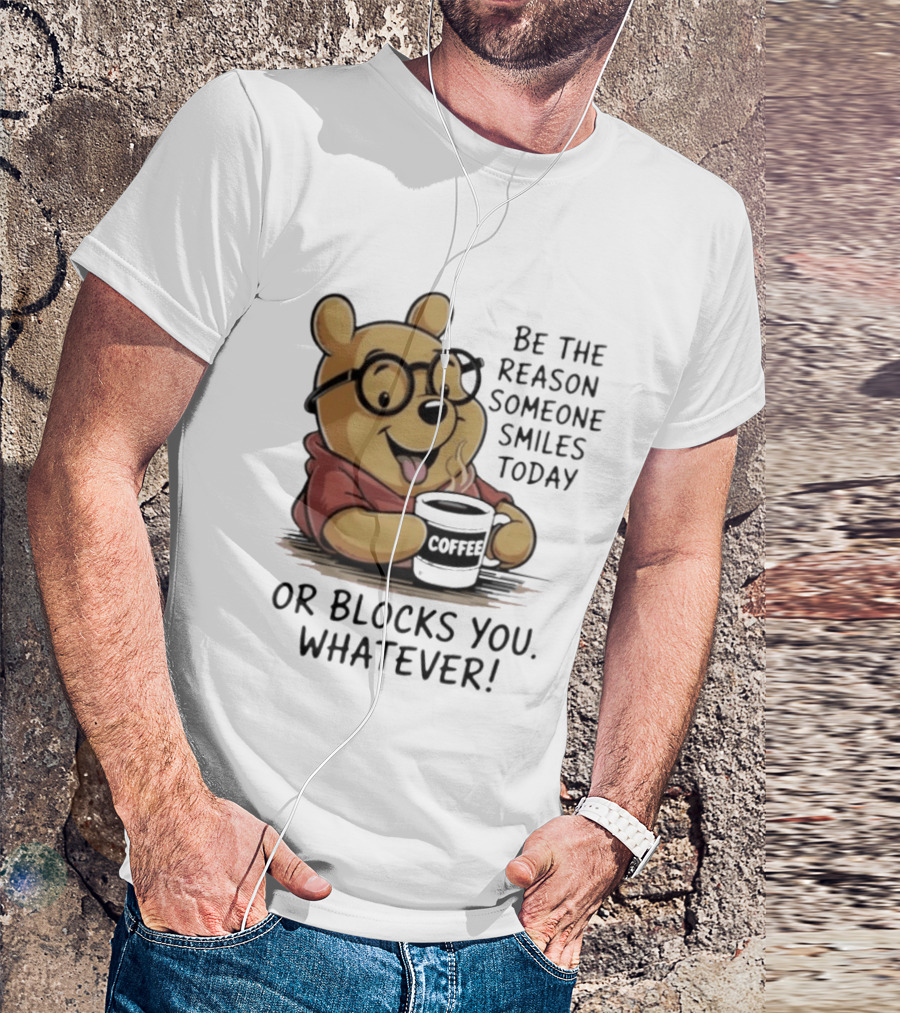 Pooh Coffee Be The Reason Someone Smiles Today Or Blocks You Whatever T-Shirt