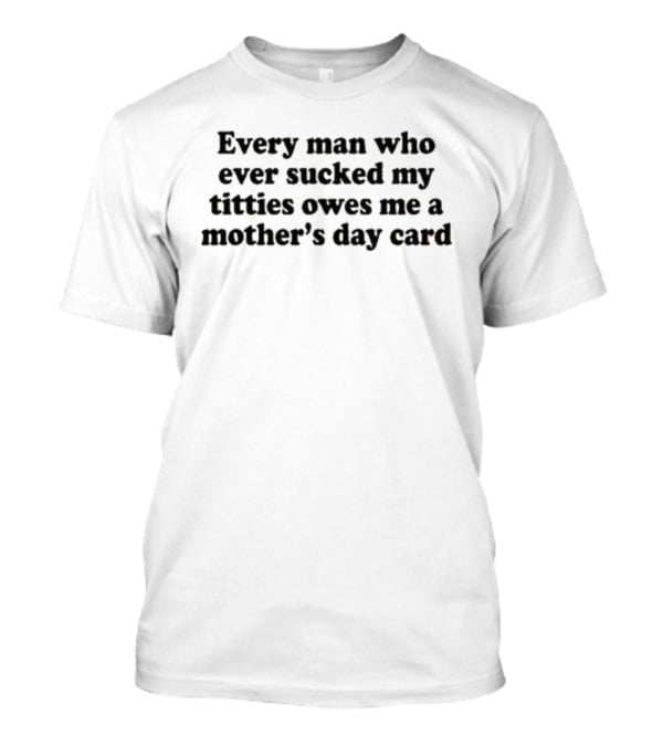 Every Man Who Ever Sucked My Titties Owes Me A Mother's Day Card T-Shirt