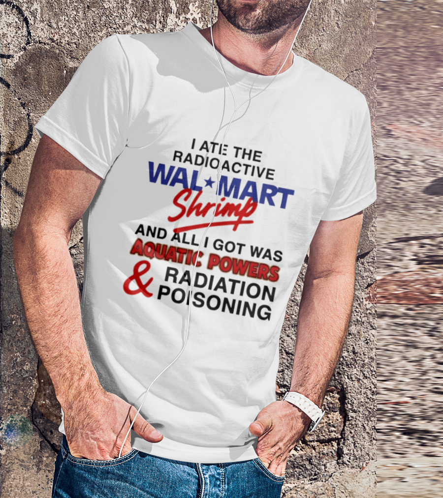 I Ate The Radioactive Walmart Shrimp Aquatic Powers And Radiation Poisoning T-Shirt