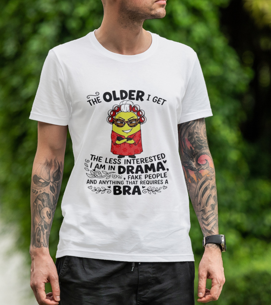 The Older I Get Less Interested In Drama Fake People Minion Anything Requires Bra T-Shirt