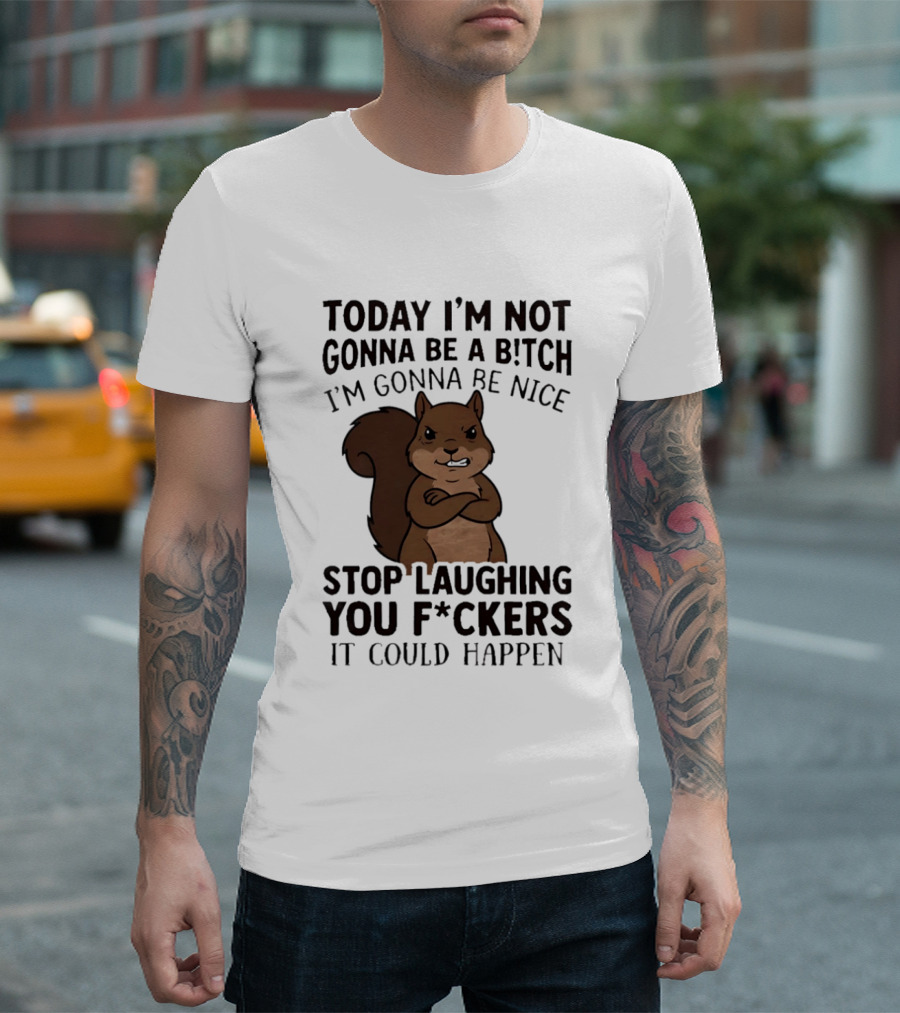Today I'm Not Gonna Be A B!tch I'm Gonna Be Nice Stop Laughing You F*ckers It Could Happen Squirrel T-Shirt