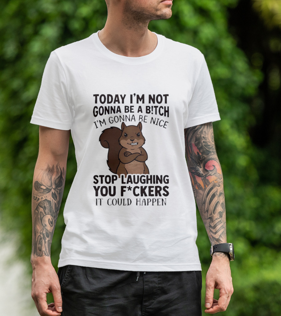 Today I'm Not Gonna Be A B!tch I'm Gonna Be Nice Stop Laughing You F*ckers It Could Happen Squirrel T-Shirt