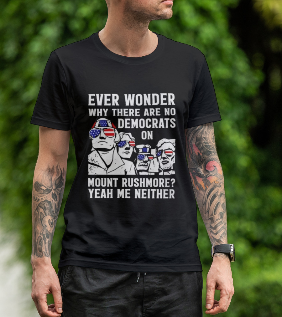 Ever Wonder Why There Are No Democrats On Mount Rushmore Yeah Me Neither T-Shirt