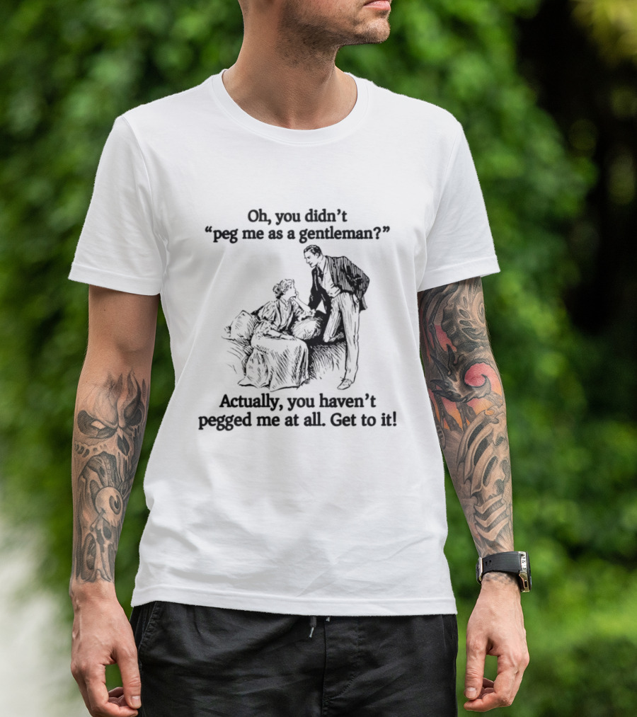 Oh You Didn't Peg Me As A Gentleman Actually You Haven't Pegged Me At All Get To It T-Shirt