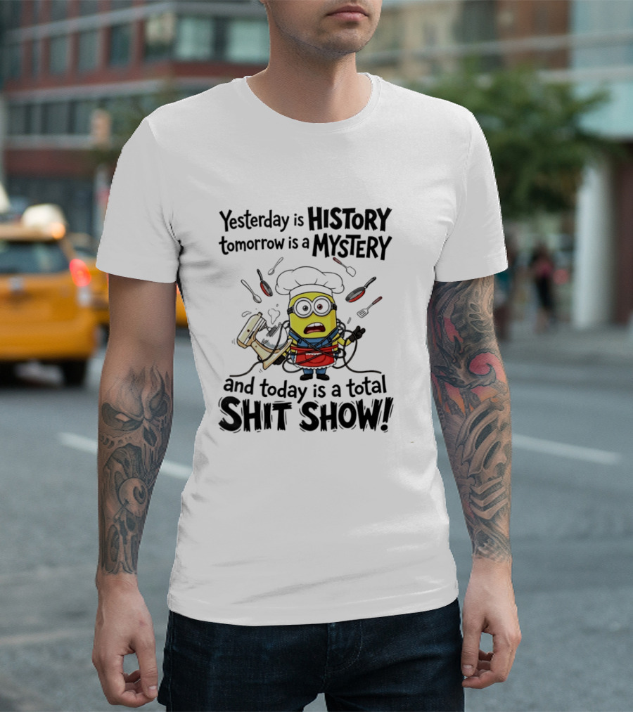 Yesterday Is History Tomorrow Is A Mystery And Today Is A Total Shit Show Minion Chef Chaos T-Shirt