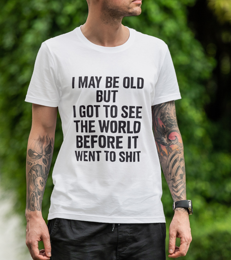 I May Be Old But I Got To See The World Before It Went To Shit T-Shirt