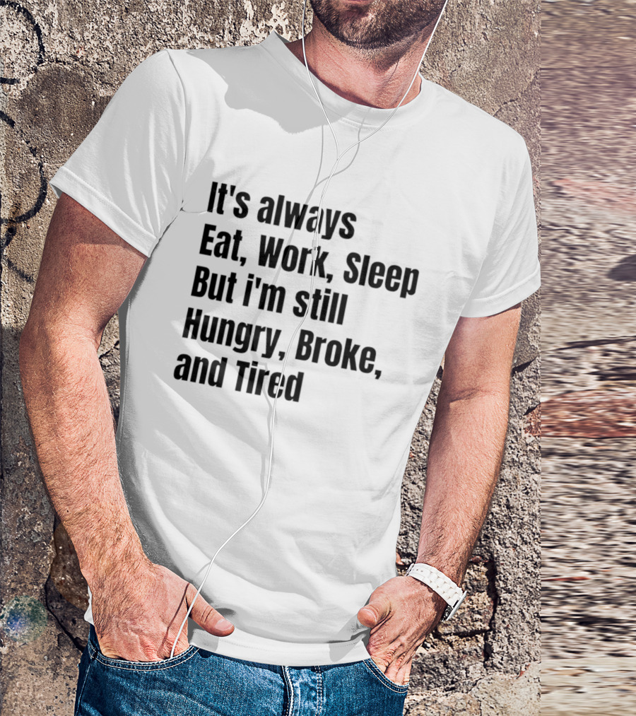 It's Always Eat Work Sleep But I'm Still Hungry Broke Tired T-Shirt