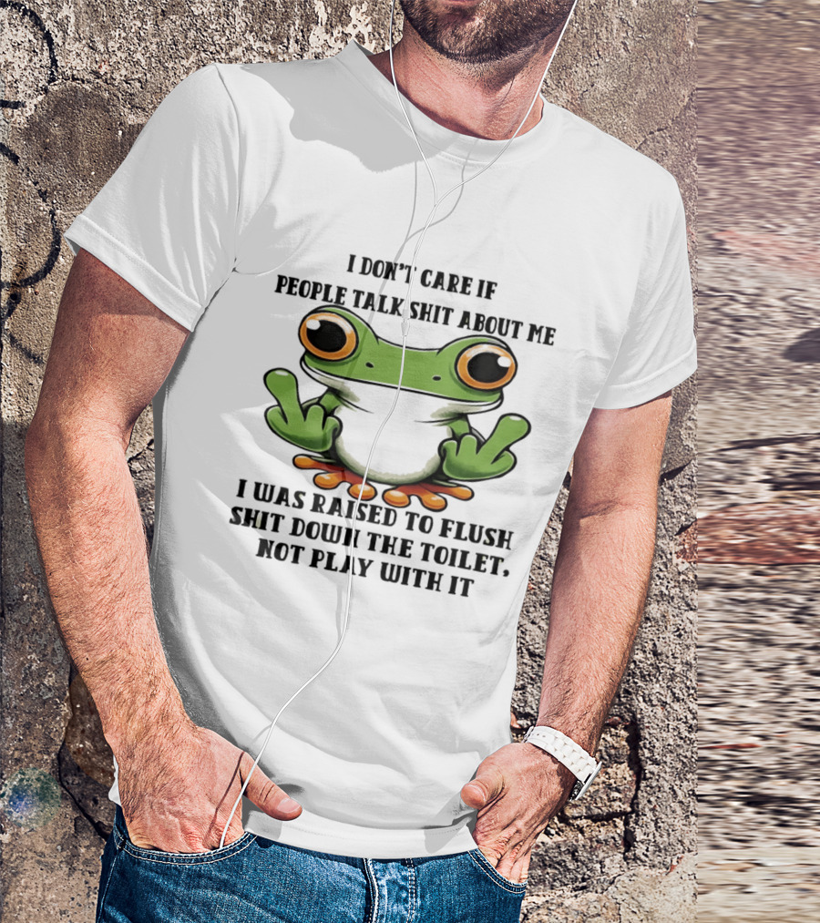 I Don't Care If People Talk Shit About Me Frog I Was Raised To Flush It Not Play With It T-Shirt