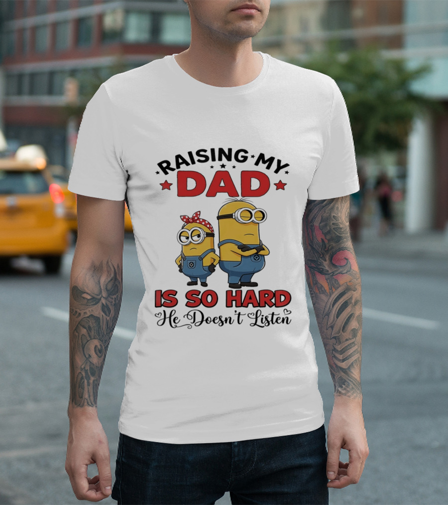 Raising My Dad Minion Is So Hard He Doesn't Listen T-Shirt