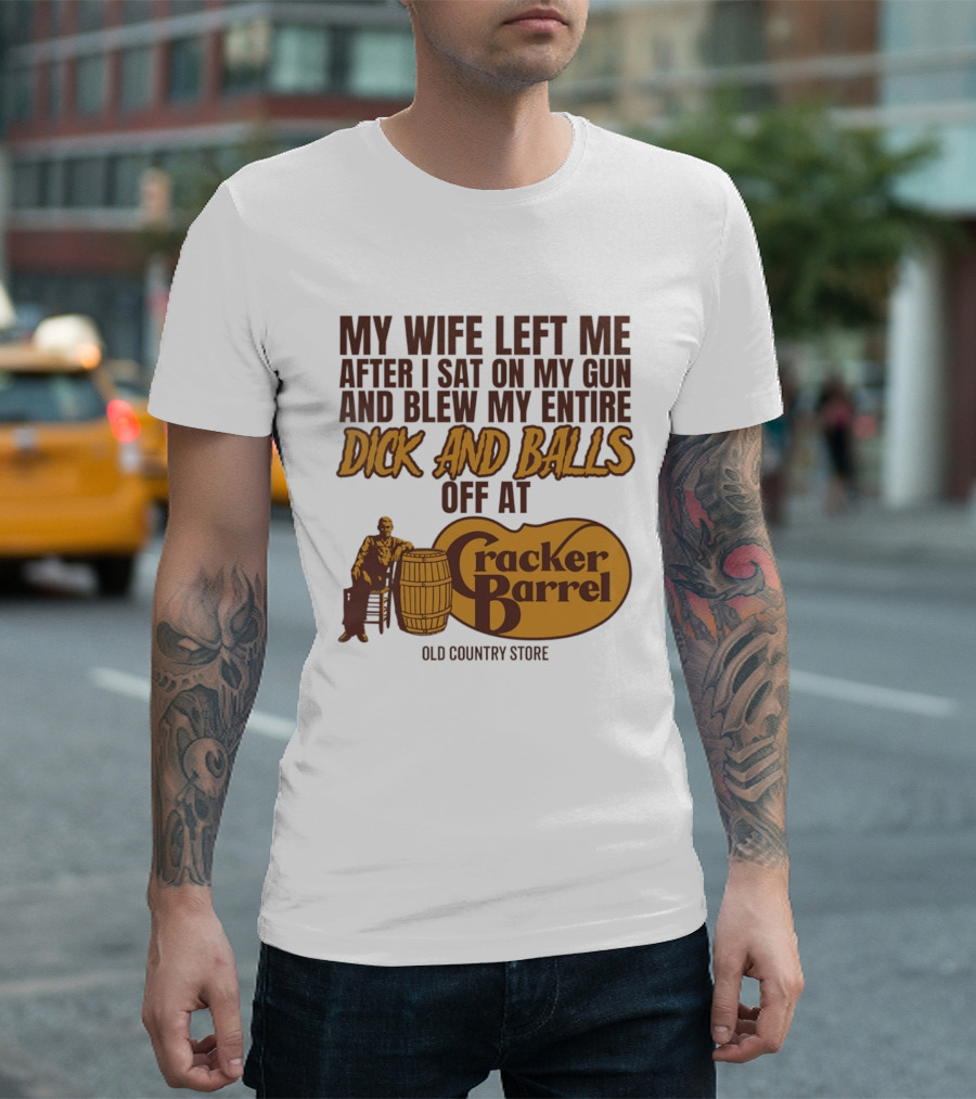 My Wife Left Me After I Sat On My Gun And Blew My Entire Dick And Balls Off At Cracker Barrel Old Country Store T-Shirt