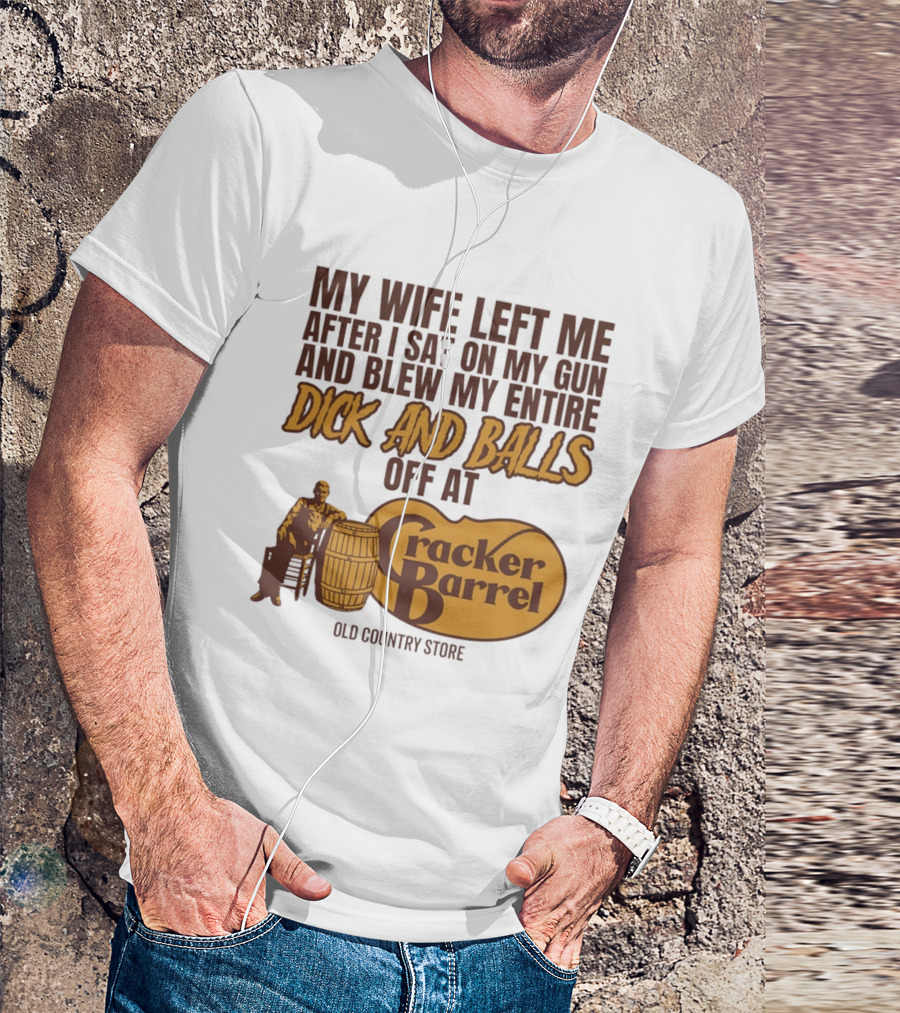 My Wife Left Me After I Sat On My Gun And Blew My Entire Dick And Balls Off At Cracker Barrel Old Country Store T-Shirt