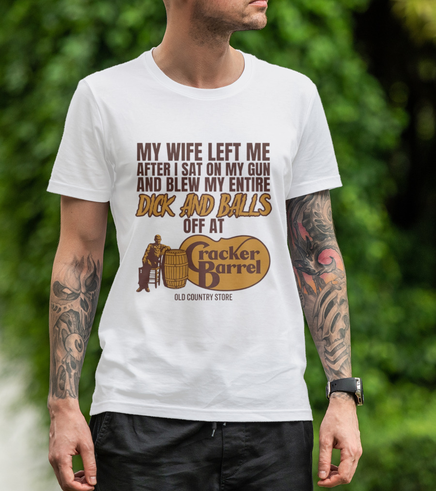 My Wife Left Me After I Sat On My Gun And Blew My Entire Dick And Balls Off At Cracker Barrel Old Country Store T-Shirt