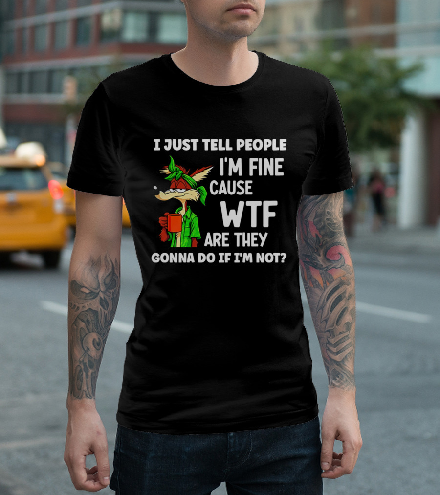I Just Tell People I'm Fine Cause WTF Are They Gonna Do If I'm Not Wile E Coyote T-Shirt