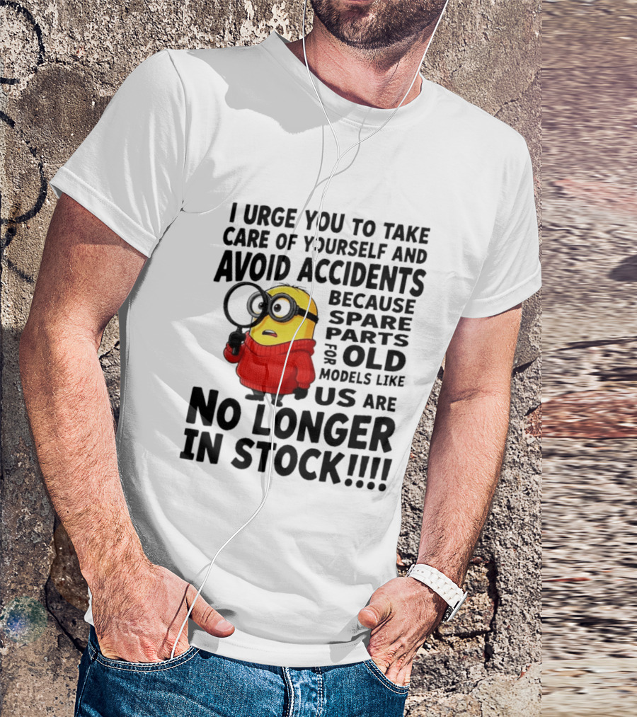 I Urge You To Take Care Of Yourself And Avoid Accidents Because Spare Parts For Old Models Like Us Are No Longer In Stock Minion T-Shirt