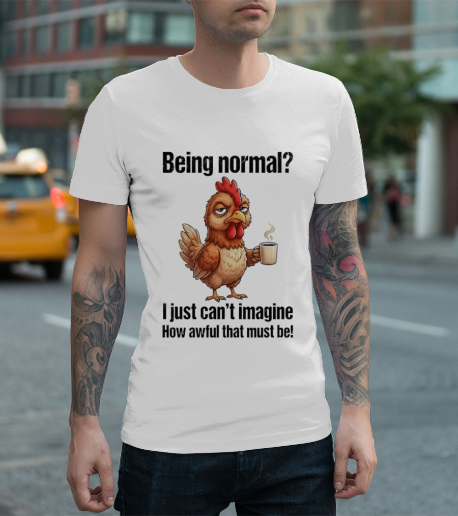 Sarcastic Chicken Coffee Being Normal I Just Can't Imagine How Awful That Must Be T-Shirt