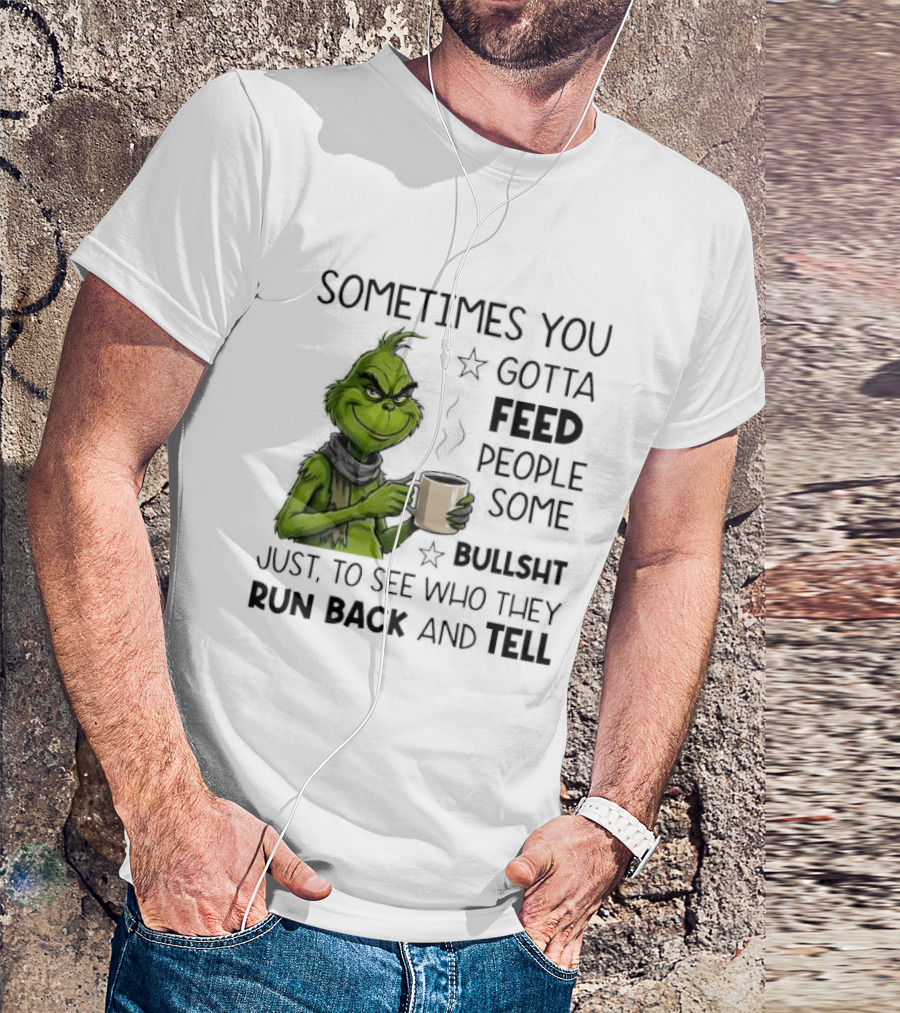 Grinch Sometimes You Gotta Feed People Some Bullsht Just To See Who They Run Back And Tell T-Shirt