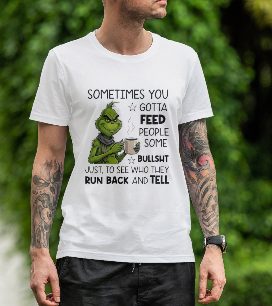 Grinch Sometimes You Gotta Feed People Some Bullsht Just To See Who They Run Back And Tell T-Shirt
