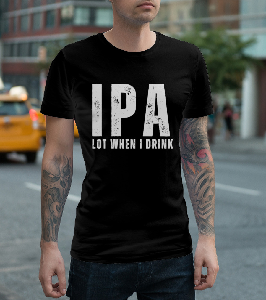 IPA Lot When I Drink Funny Beer Lover Phrase T-Shirt