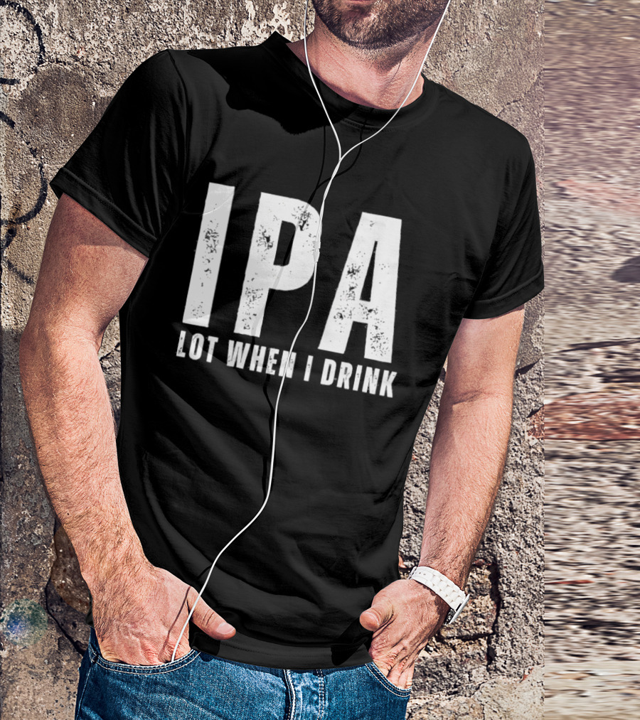 IPA Lot When I Drink Funny Beer Lover Phrase T-Shirt