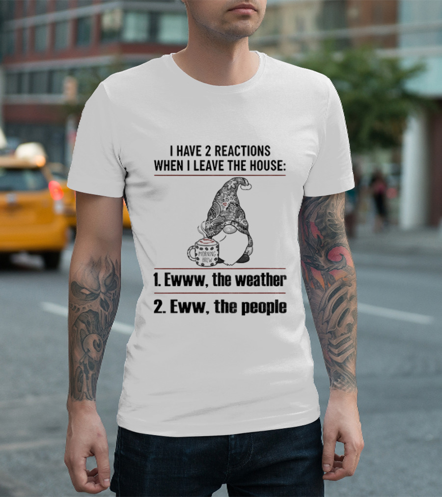 Gnome I Have 2 Reactions When I Leave The House Ewww The Weather Eww The People T-Shirt