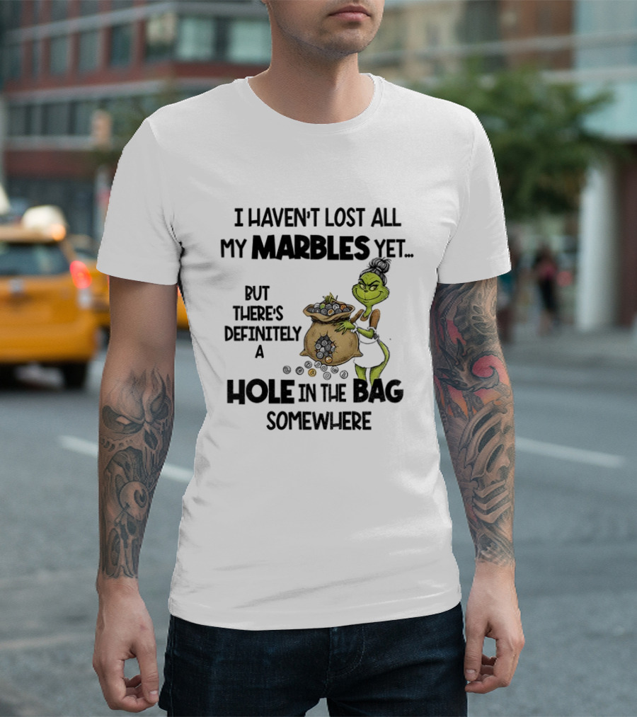 Grinch I Haven’t Lost All My Marbles Yet But There’s Definitely A Hole In The Bag Somewhere T-Shirt
