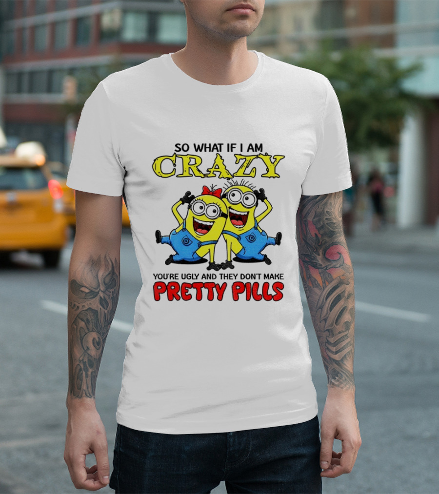 Minion Crazy You're Ugly No Pretty Pills Fun T-Shirt