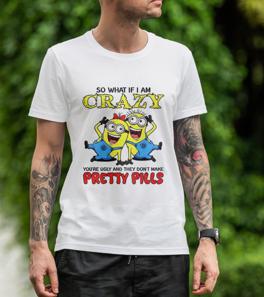 Minion Crazy You're Ugly No Pretty Pills Fun T-Shirt