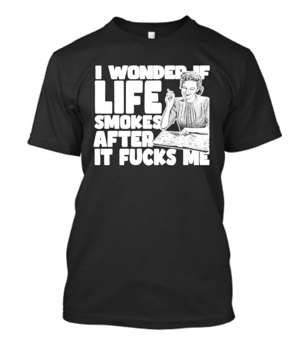 I Wonder If Life Smokes After It Fcks Me Iconic Humor T-Shirt