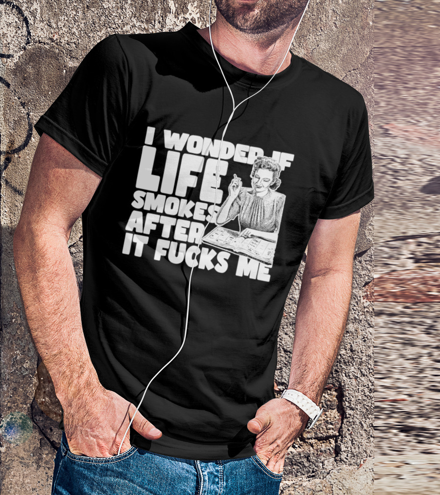 I Wonder If Life Smokes After It Fcks Me Iconic Humor T-Shirt