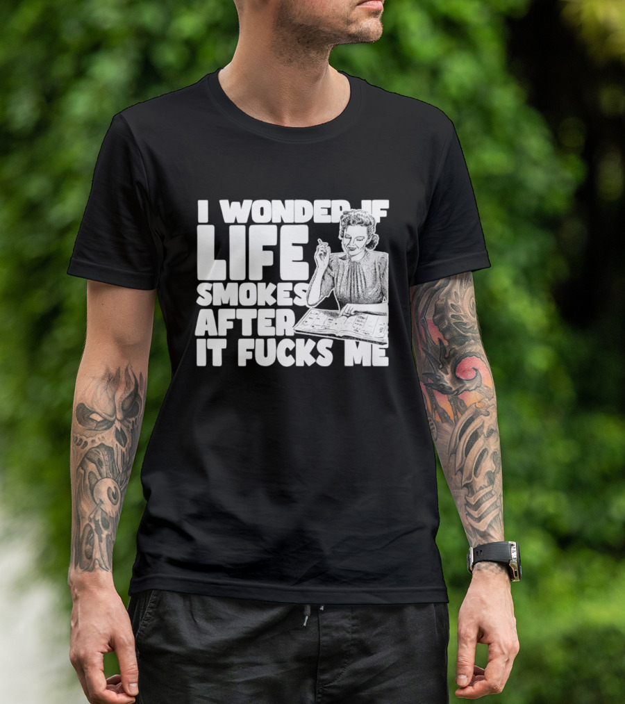 I Wonder If Life Smokes After It Fcks Me Iconic Humor T-Shirt