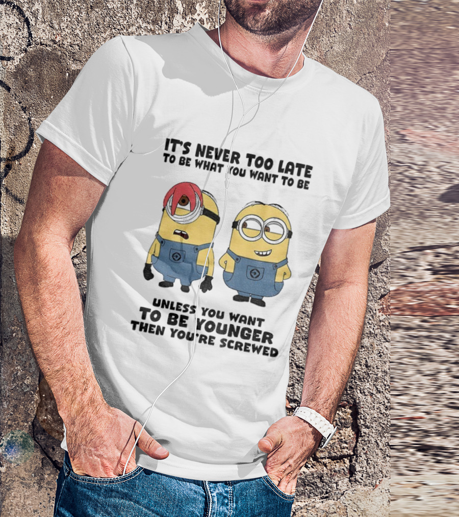 Minion It's Never Too Late To Be What You Want Unless You Want To Be Younger Then You're Screwed T-Shirt
