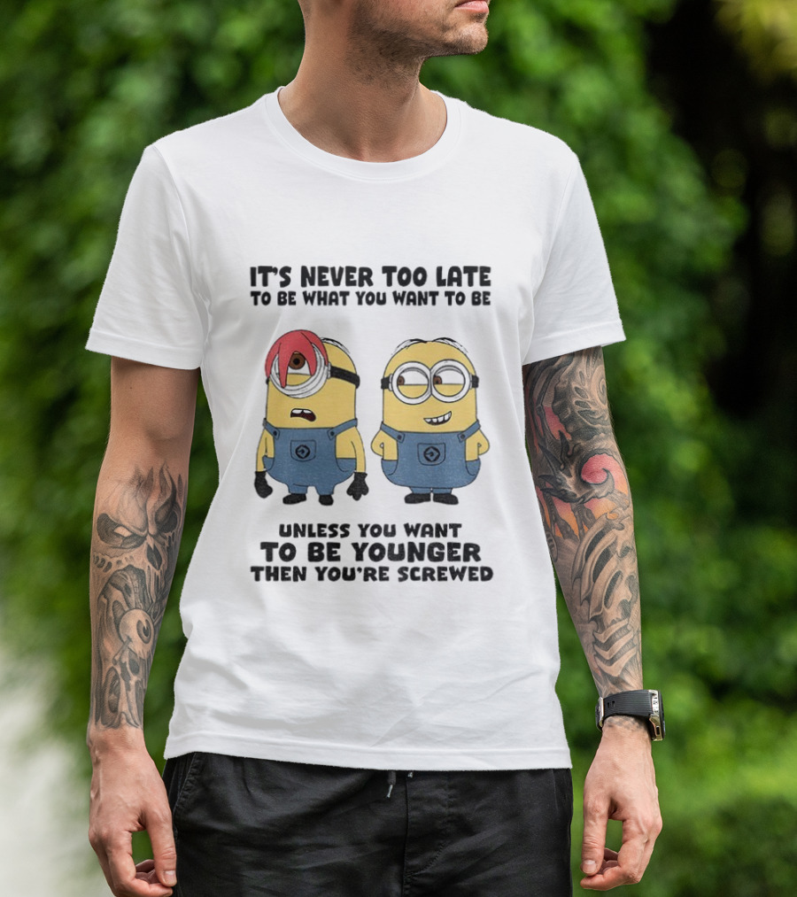 Minion It's Never Too Late To Be What You Want Unless You Want To Be Younger Then You're Screwed T-Shirt