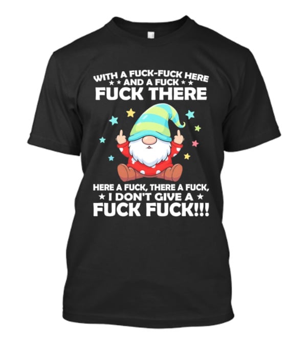 Gnome With A Fuck Fuck Here And A Fuck Fuck There Here A Fuck There A Fuck I Don’t Give T-Shirt