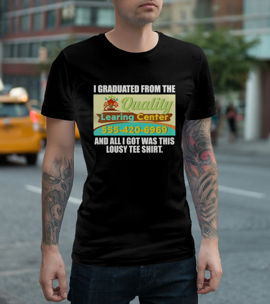 I Graduated From The Quality Learing Center 555 420 6969 And All I Got Was This Lousy T-Shirt
