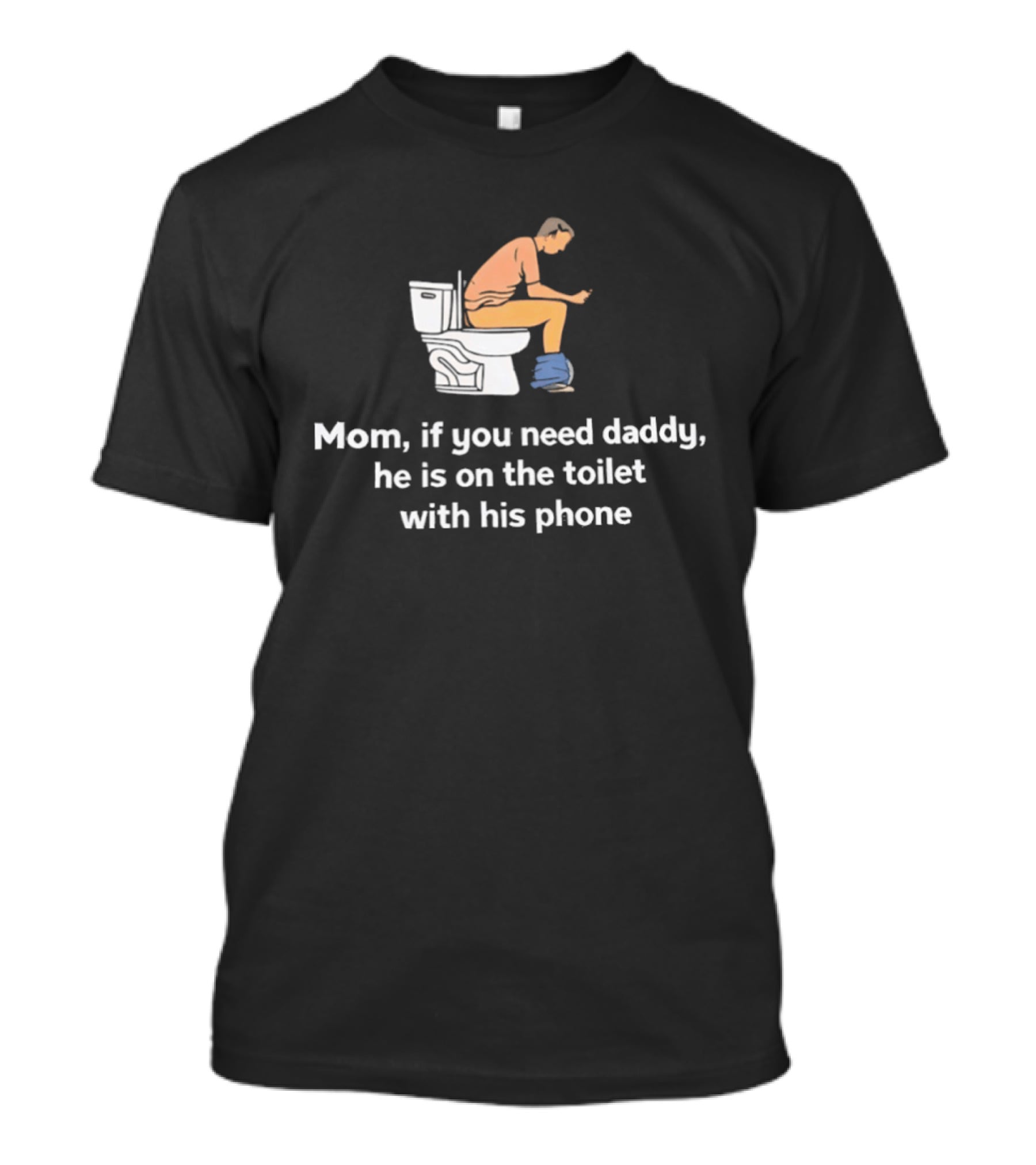 Mom If You Need Daddy He Is On The Toilet With His Phone Funny T-Shirt